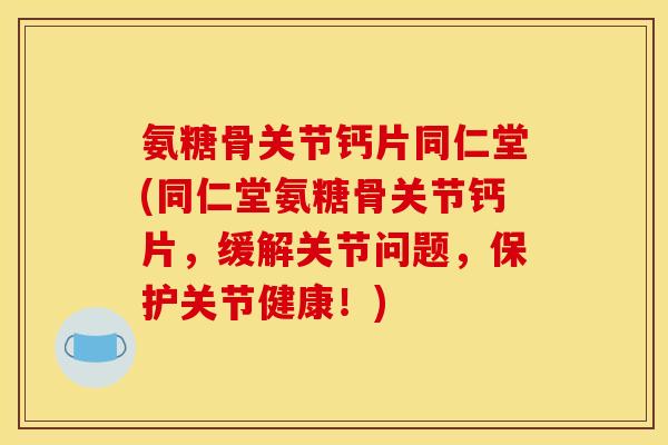 氨糖骨关节钙片同仁堂(同仁堂氨糖骨关节钙片，缓解关节问题，保护关节健康！)