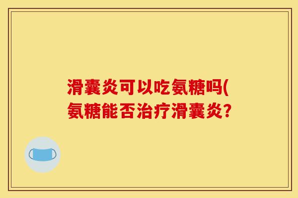 滑囊炎可以吃氨糖吗(氨糖能否治疗滑囊炎？
