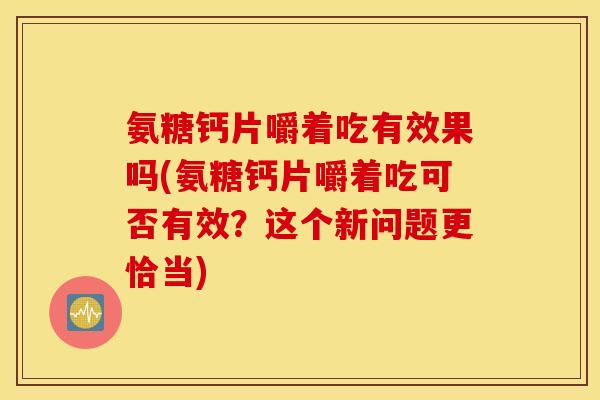 氨糖钙片嚼着吃有效果吗(氨糖钙片嚼着吃可否有效？这个新问题更恰当)