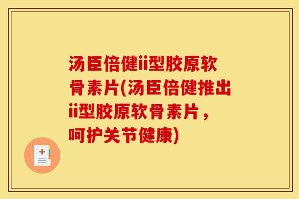 汤臣倍健ii型胶原软骨素片(汤臣倍健推出ii型胶原软骨素片，呵护关节健康)