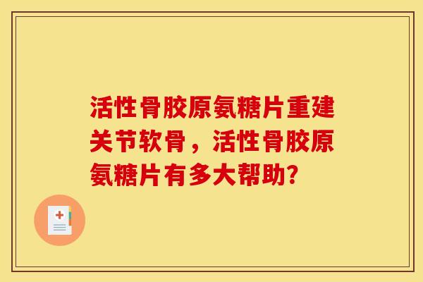 活性骨胶原氨糖片重建关节软骨，活性骨胶原氨糖片有多大帮助？