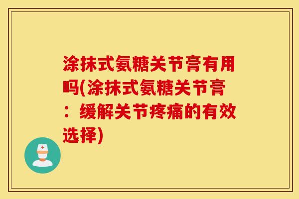 涂抹式氨糖关节膏有用吗(涂抹式氨糖关节膏：缓解关节疼痛的有效选择)