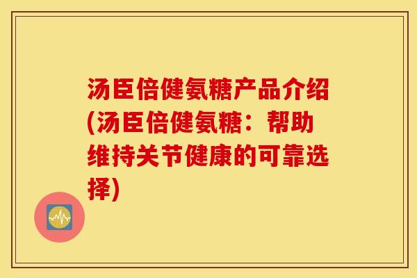 汤臣倍健氨糖产品介绍(汤臣倍健氨糖：帮助维持关节健康的可靠选择)
