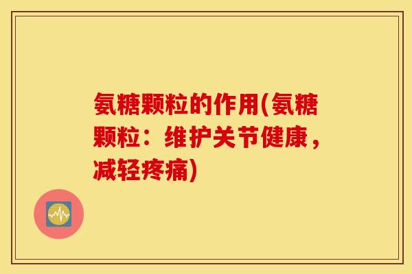 氨糖颗粒的作用(氨糖颗粒：维护关节健康，减轻疼痛)