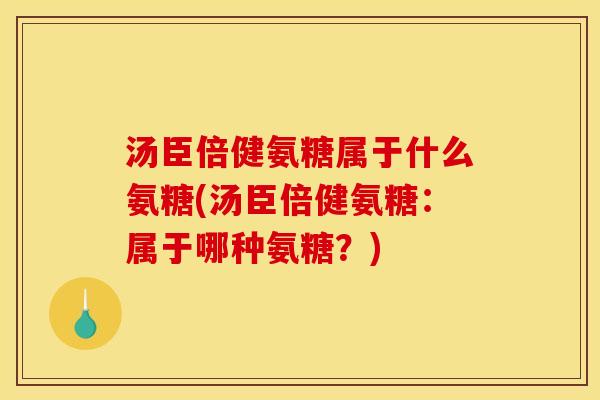 汤臣倍健氨糖属于什么氨糖(汤臣倍健氨糖:属于哪种氨糖?) 汤臣倍健氨糖属于什么氨糖(汤臣倍健氨糖:属于哪种氨糖?)