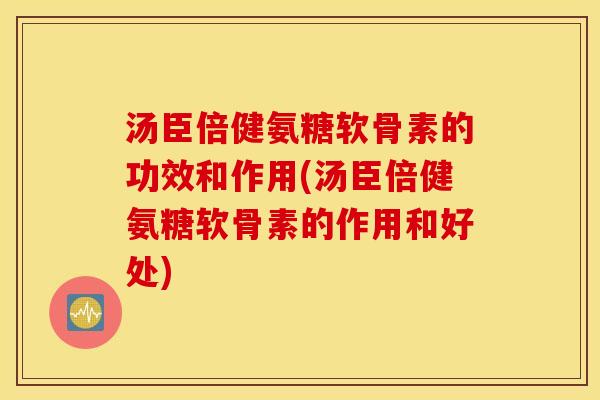 汤臣倍健氨糖软骨素的功效和作用(汤臣倍健氨糖软骨素的作用和好处) 汤臣倍健氨糖软骨素的功效和作用(汤臣倍健氨糖软骨素的作用和好处)