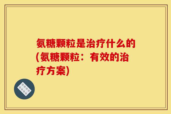 氨糖颗粒是治疗什么的(氨糖颗粒：有效的治疗方案)