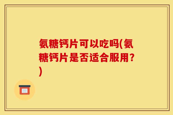 氨糖钙片可以吃吗(氨糖钙片是否适合服用?) 氨糖钙片可以吃吗(氨糖钙片是否适合服用?)