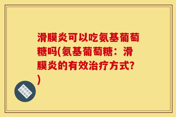 滑膜炎可以吃氨基葡萄糖吗(氨基葡萄糖：滑膜炎的有效治疗方式？)