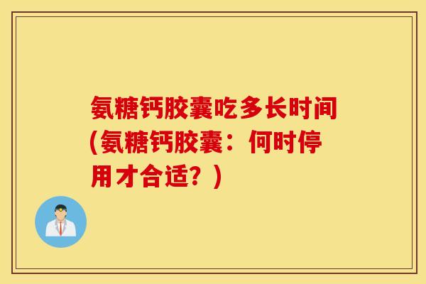 氨糖钙胶囊吃多长时间(氨糖钙胶囊：何时停用才合适？)