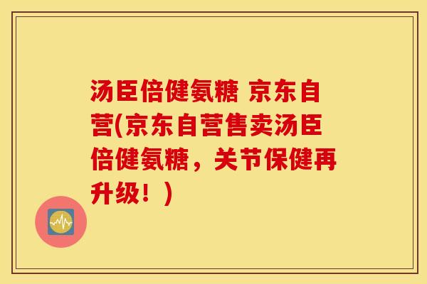 汤臣倍健氨糖 京东自营(京东自营售卖汤臣倍健氨糖，关节保健再升级！)