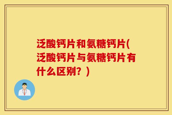 泛酸钙片和氨糖钙片(泛酸钙片与氨糖钙片有什么区别？)