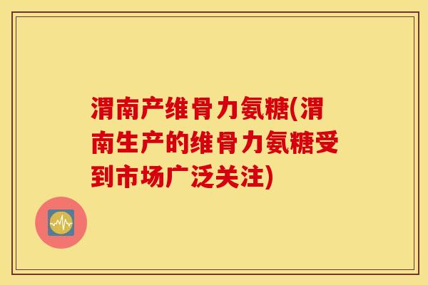 渭南产维骨力氨糖(渭南生产的维骨力氨糖受到市场广泛关注)