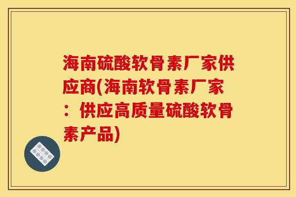 海南硫酸软骨素厂家供应商(海南软骨素厂家：供应高质量硫酸软骨素产品)