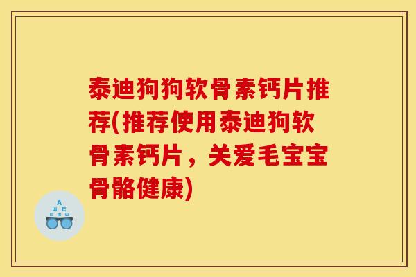 泰迪狗狗软骨素钙片推荐(推荐使用泰迪狗软骨素钙片，关爱毛宝宝骨骼健康)
