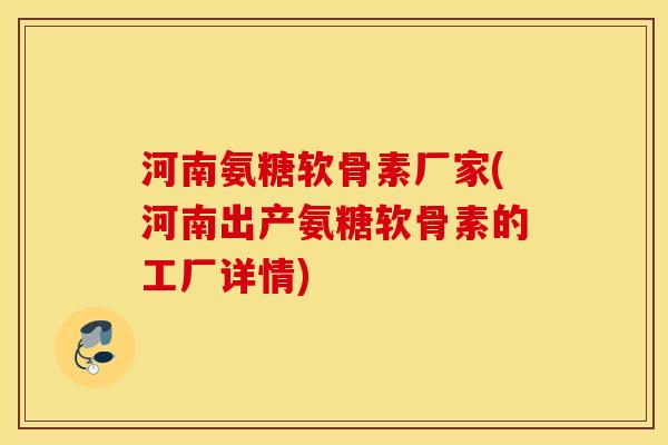 河南氨糖软骨素厂家(河南出产氨糖软骨素的工厂详情) 河南氨糖软骨素厂家(河南出产氨糖软骨素的工厂详情)