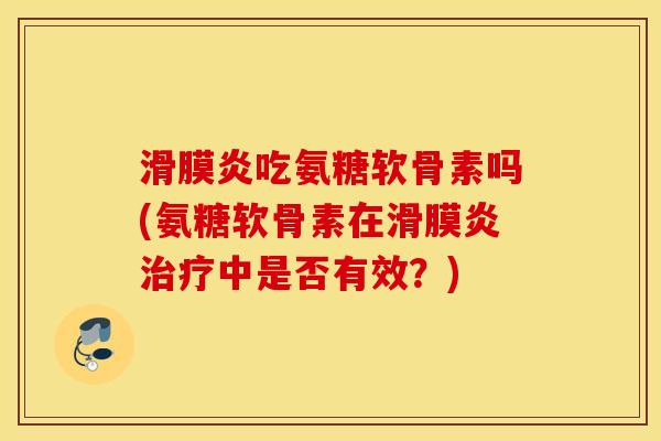 滑膜炎吃氨糖软骨素吗(氨糖软骨素在滑膜炎治疗中是否有效？)
