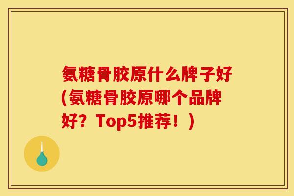 氨糖骨胶原什么牌子好(氨糖骨胶原哪个品牌好？Top5推荐！)
