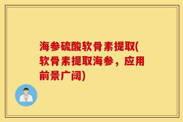 海参硫酸软骨素提取(软骨素提取海参,应用前景广阔) 海参硫酸软骨素提取(软骨素提取海参,应用前景广阔)