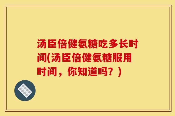 汤臣倍健氨糖吃多长时间(汤臣倍健氨糖服用时间，你知道吗？)