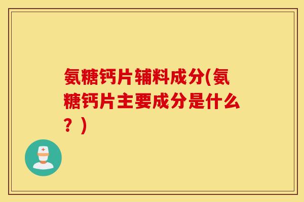 氨糖钙片辅料成分(氨糖钙片主要成分是什么?) 氨糖钙片辅料成分(氨糖钙片主要成分是什么?)