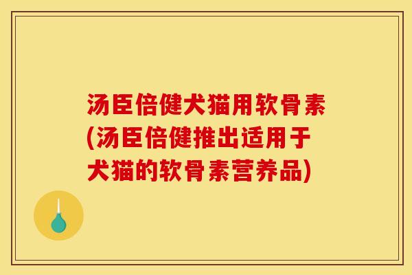 汤臣倍健犬猫用软骨素(汤臣倍健推出适用于犬猫的软骨素营养品)