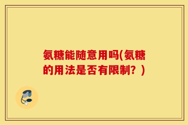 氨糖能随意用吗(氨糖的用法是否有限制？)