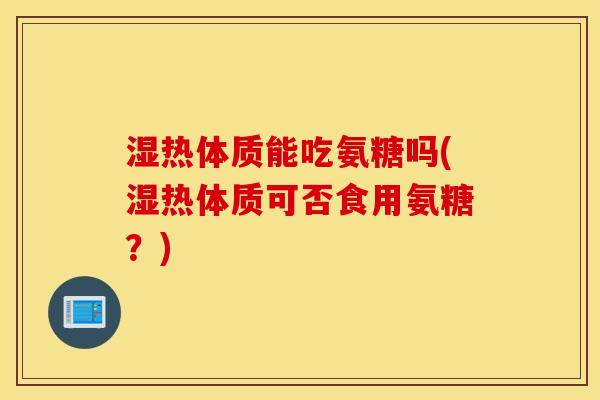 湿热体质能吃氨糖吗(湿热体质可否食用氨糖?) 湿热体质能吃氨糖吗(湿热体质可否食用氨糖?)