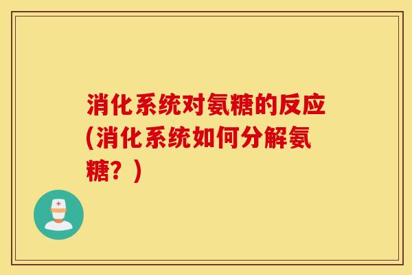 消化系统对氨糖的反应(消化系统如何分解氨糖?) 消化系统对氨糖的反应(消化系统如何分解氨糖?)