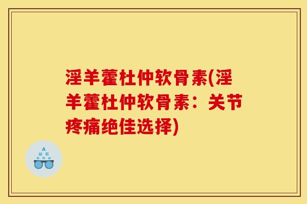 淫羊藿杜仲软骨素(淫羊藿杜仲软骨素：关节疼痛绝佳选择)