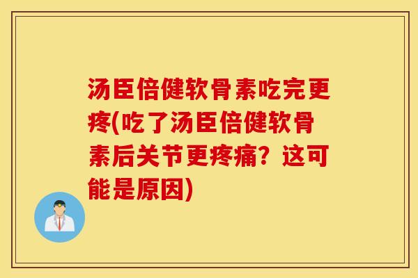 汤臣倍健软骨素吃完更疼(吃了汤臣倍健软骨素后关节更疼痛？这可能是原因)