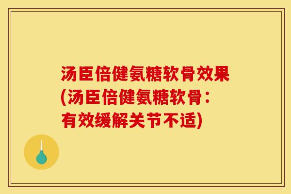 汤臣倍健氨糖软骨效果(汤臣倍健氨糖软骨：有效缓解关节不适)