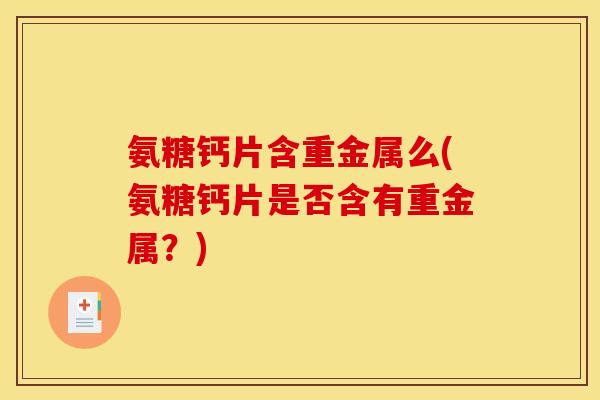 氨糖钙片含重金属么(氨糖钙片是否含有重金属?) 氨糖钙片含重金属么(氨糖钙片是否含有重金属?)