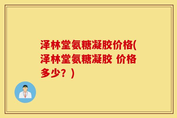 泽林堂氨糖凝胶价格(泽林堂氨糖凝胶 价格多少？)
