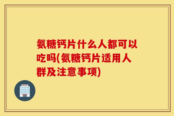 氨糖钙片什么人都可以吃吗(氨糖钙片适用人群及注意事项)