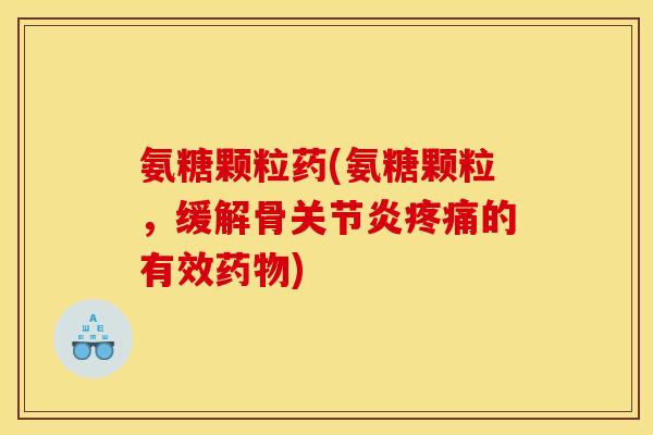 氨糖颗粒药(氨糖颗粒，缓解骨关节炎疼痛的有效药物)