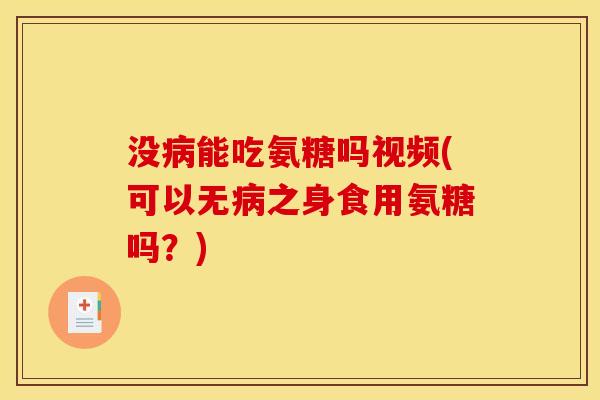 没病能吃氨糖吗视频(可以无病之身食用氨糖吗？)