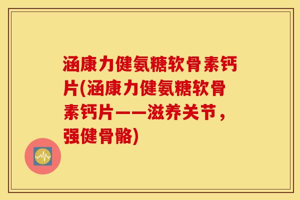 涵康力健氨糖软骨素钙片(涵康力健氨糖软骨素钙片——滋养关节，强健骨骼)