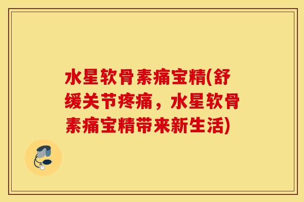水星软骨素痛宝精(舒缓关节疼痛，水星软骨素痛宝精带来新生活)