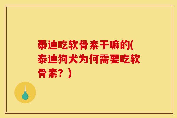 泰迪吃软骨素干嘛的(泰迪狗犬为何需要吃软骨素？)
