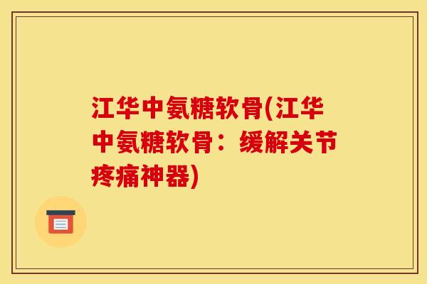 江华中氨糖软骨(江华中氨糖软骨：缓解关节疼痛神器)
