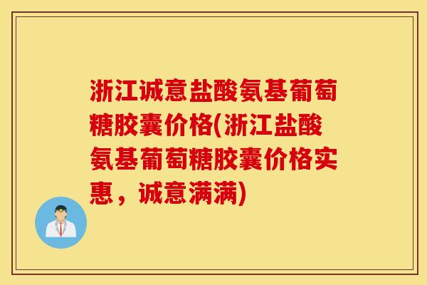 浙江诚意盐酸氨基葡萄糖胶囊价格(浙江盐酸氨基葡萄糖胶囊价格实惠，诚意满满)