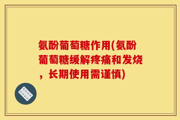 氨酚葡萄糖作用(氨酚葡萄糖缓解疼痛和发烧，长期使用需谨慎)