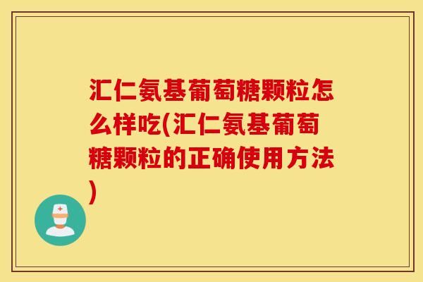 汇仁氨基葡萄糖颗粒怎么样吃(汇仁氨基葡萄糖颗粒的正确使用方法)
