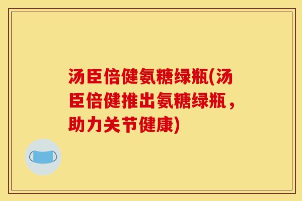 汤臣倍健氨糖绿瓶(汤臣倍健推出氨糖绿瓶，助力关节健康)