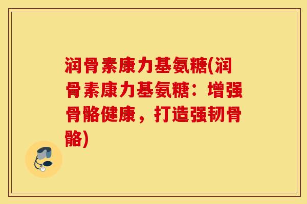 润骨素康力基氨糖(润骨素康力基氨糖：增强骨骼健康，打造强韧骨骼)