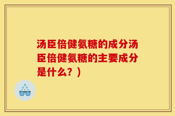 汤臣倍健氨糖的成分汤臣倍健氨糖的主要成分是什么？)