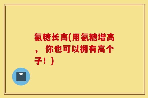 氨糖长高(用氨糖增高， 你也可以拥有高个子！)