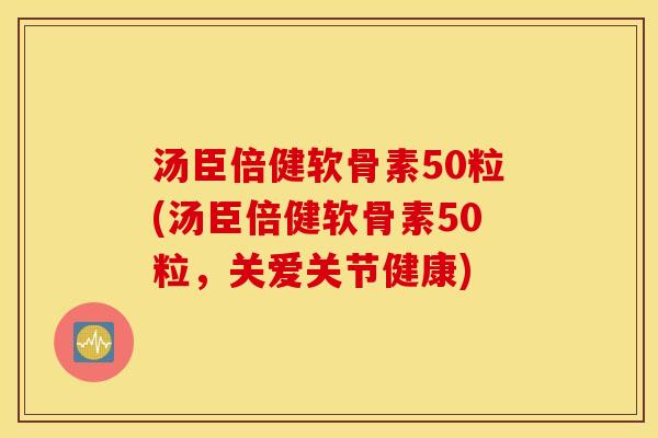 汤臣倍健软骨素50粒(汤臣倍健软骨素50粒，关爱关节健康)