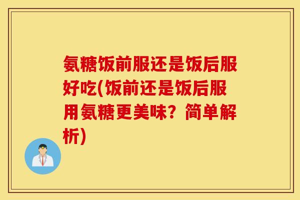 氨糖饭前服还是饭后服好吃(饭前还是饭后服用氨糖更美味?简单解析) 氨糖饭前服还是饭后服好吃(饭前还是饭后服用氨糖更美味?简单解析)